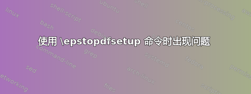 使用 \epstopdfsetup 命令时出现问题