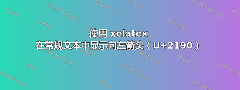 使用 xelatex 在常规文本中显示向左箭头（U+2190）