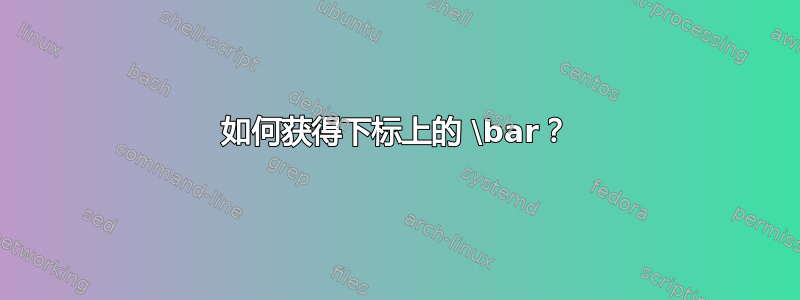 如何获得下标上的 \bar？