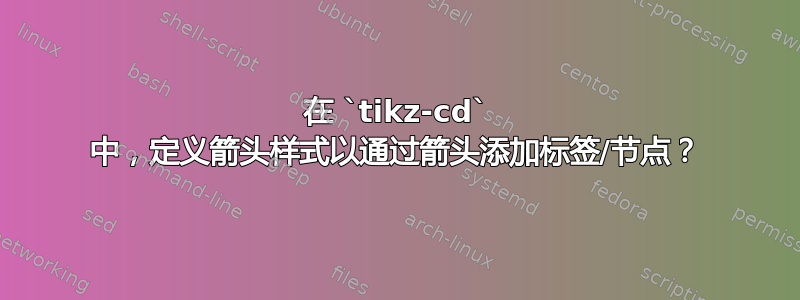 在 `tikz-cd` 中，定义箭头样式以通过箭头添加标签/节点？