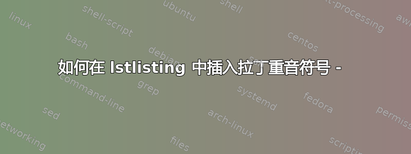 如何在 lstlisting 中插入拉丁重音符号 - 