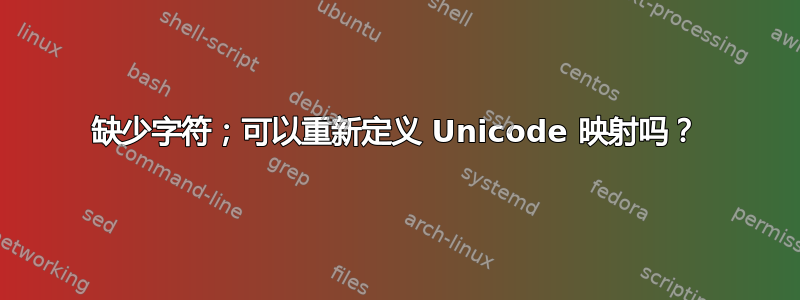 缺少字符；可以重新定义 Unicode 映射吗？