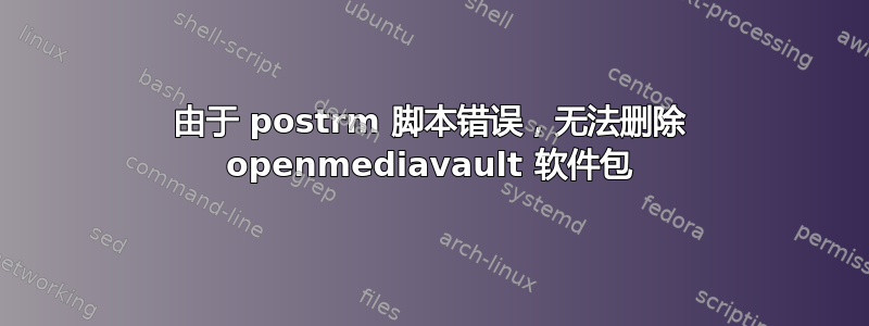 由于 postrm 脚本错误，无法删除 openmediavault 软件包