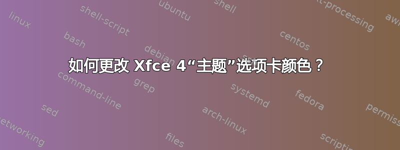 如何更改 Xfce 4“主题”选项卡颜色？