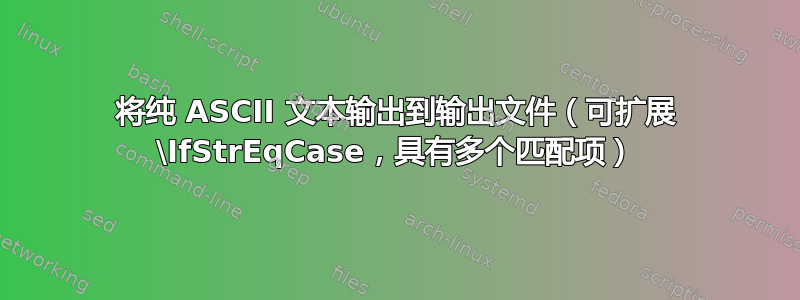 将纯 ASCII 文本输出到输出文件（可扩展 \IfStrEqCase，具有多个匹配项）