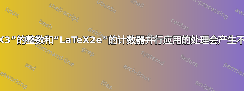 对“LaTeX3”的整数和“LaTeX2e”的计数器并行应用的处理会产生不同的结果