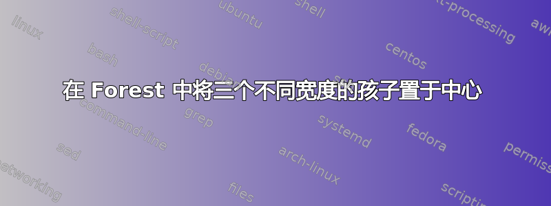 在 Forest 中将三个不同宽度的孩子置于中心