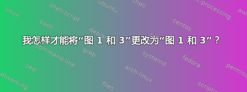 我怎样才能将“图 1 和 3”更改为“图 1 和 3”？