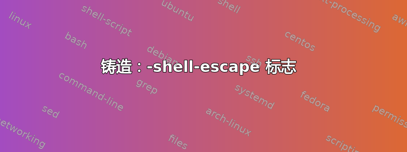 铸造：-shell-escape 标志 