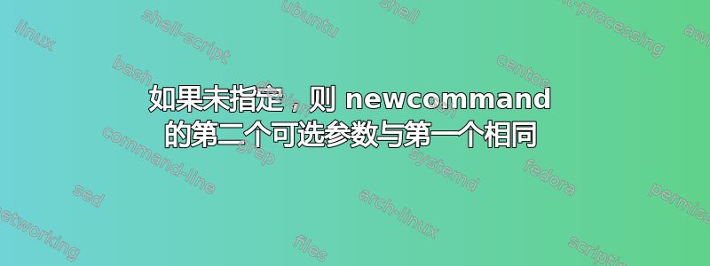 如果未指定，则 newcommand 的第二个可选参数与第一个相同