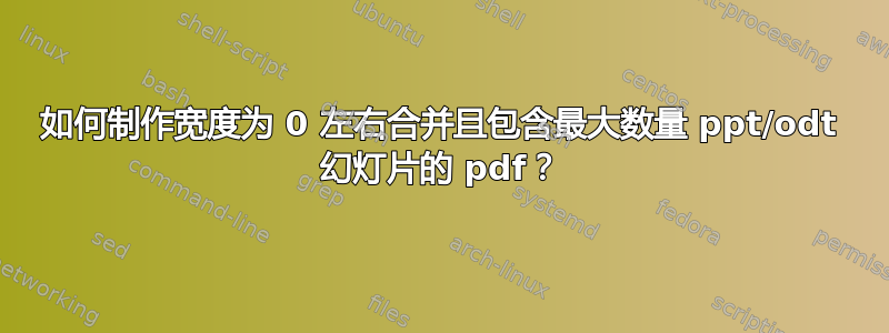 如何制作宽度为 0 左右合并且包含最大数量 ppt/odt 幻灯片的 pdf？