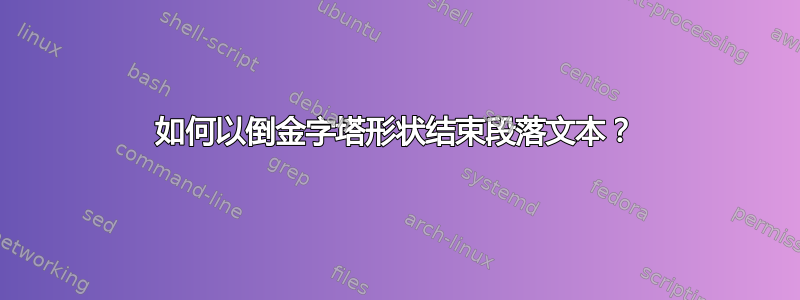 如何以倒金字塔形状结束段落文本？