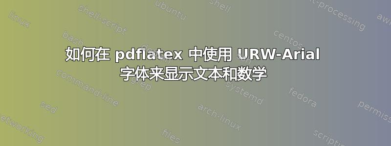 如何在 pdflatex 中使用 URW-Arial 字体来显示文本和数学