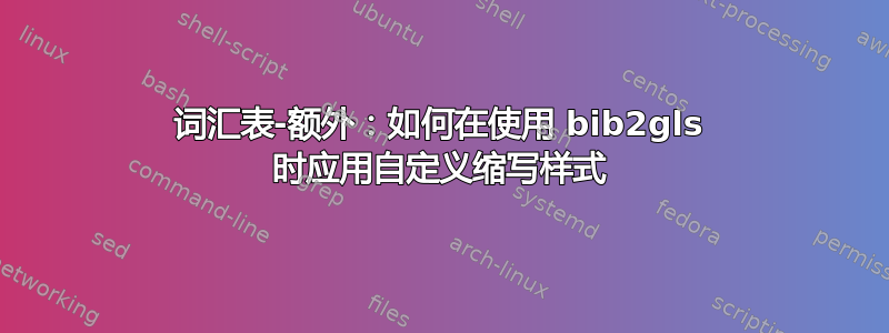 词汇表-额外：如何在使用 bib2gls 时应用自定义缩写样式