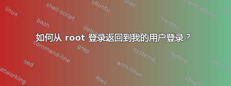 如何从 root 登录返回到我的用户登录？