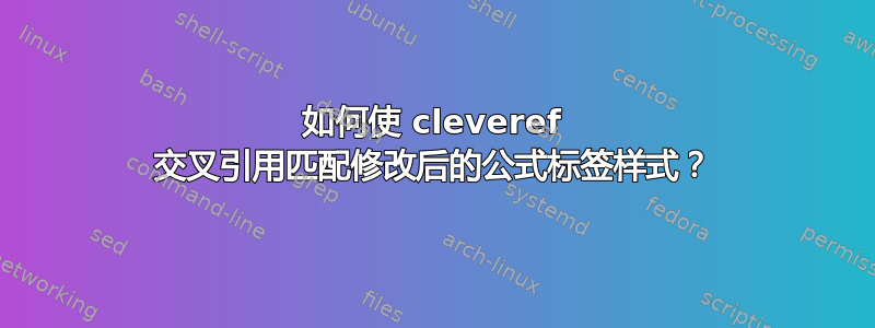 如何使 cleveref 交叉引用匹配修改后的公式标签样式？