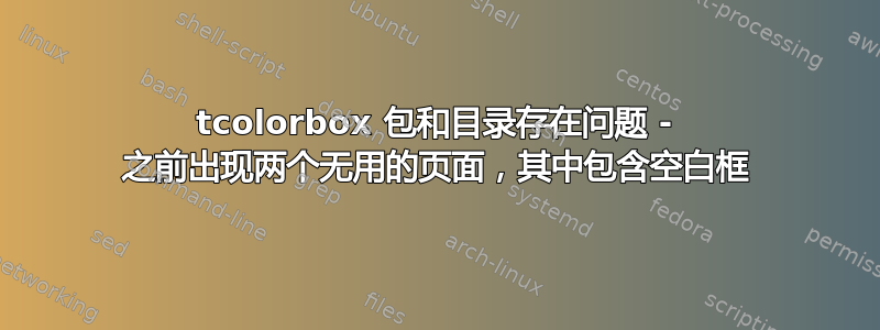 tcolorbox 包和目录存在问题 - 之前出现两个无用的页面，其中包含空白框