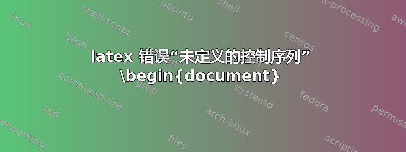 latex 错误“未定义的控制序列” \begin{document}