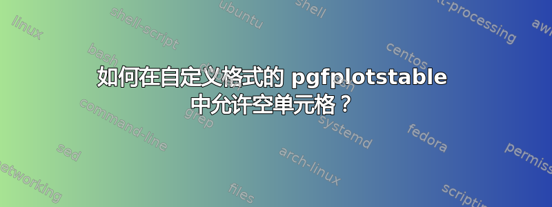 如何在自定义格式的 pgfplotstable 中允许空单元格？