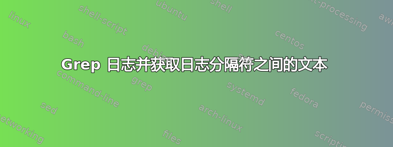 Grep 日志并获取日志分隔符之间的文本