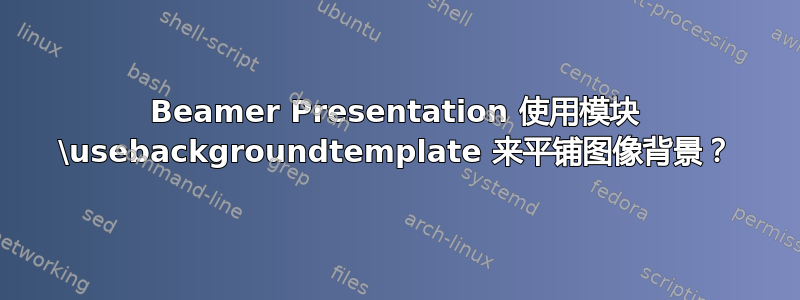 Beamer Presentation 使用模块 \usebackgroundtemplate 来平铺图像背景？