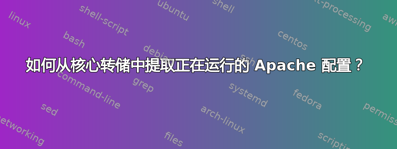 如何从核心转储中提取正在运行的 Apache 配置？