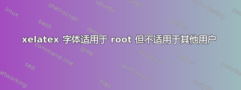 xelatex 字体适用于 root 但不适用于其他用户