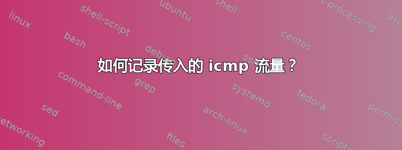 如何记录传入的 icmp 流量？