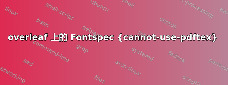 overleaf 上的 Fontspec {cannot-use-pdftex}