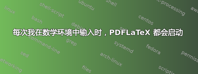 每次我在数学环境中输入时，PDFLaTeX 都会启动