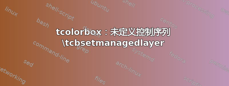 tcolorbox：未定义控制序列 \tcbsetmanagedlayer