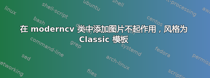 在 moderncv 类中添加图片不起作用，风格为 Classic 模板