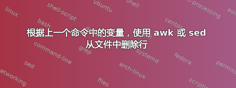 根据上一个命令中的变量，使用 awk 或 sed 从文件中删除行