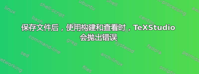 保存文件后，使用构建和查看时，TeXStudio 会抛出错误