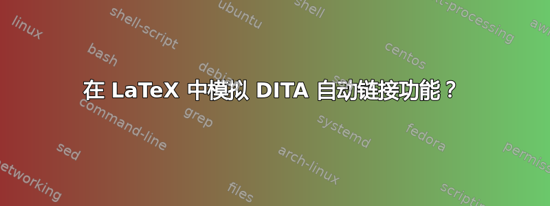 在 LaTeX 中模拟 DITA 自动链接功能？