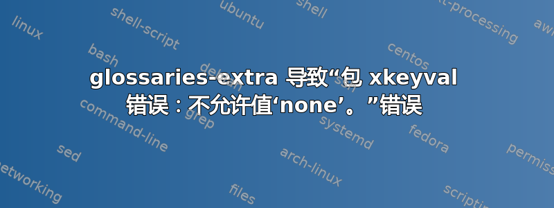 glossaries-extra 导致“包 xkeyval 错误：不允许值‘none’。”错误