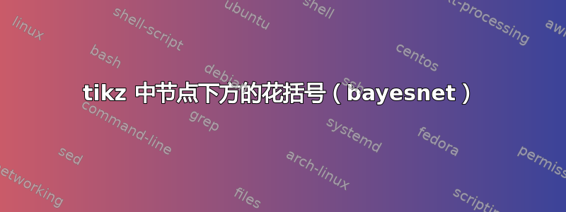 tikz 中节点下方的花括号（bayesnet）