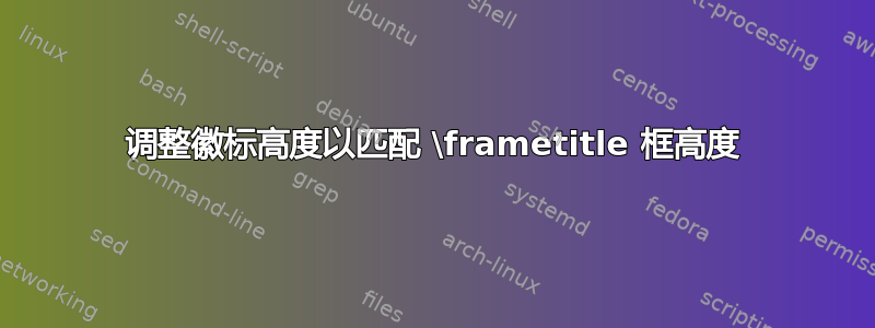 调整徽标高度以匹配 \frametitle 框高度