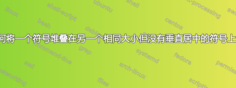 如何将一个符号堆叠在另一个相同大小但没有垂直居中的符号上？