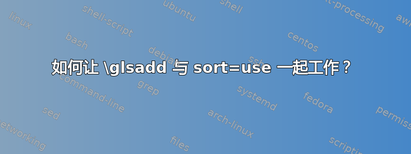 如何让 \glsadd 与 sort=use 一起工作？