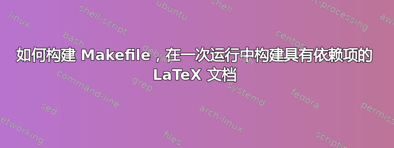 如何构建 Makefile，在一次运行中构建具有依赖项的 LaTeX 文档