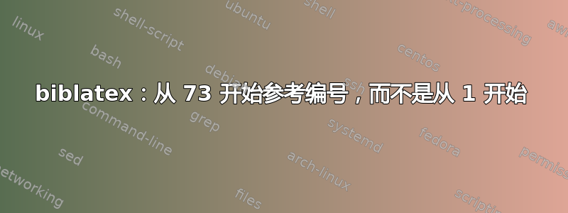 biblatex：从 73 开始参考编号，而不是从 1 开始