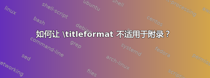 如何让 \titleformat 不适用于附录？