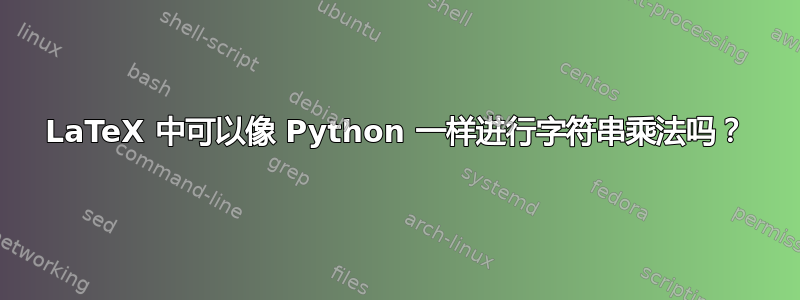 LaTeX 中可以像 Python 一样进行字符串乘法吗？