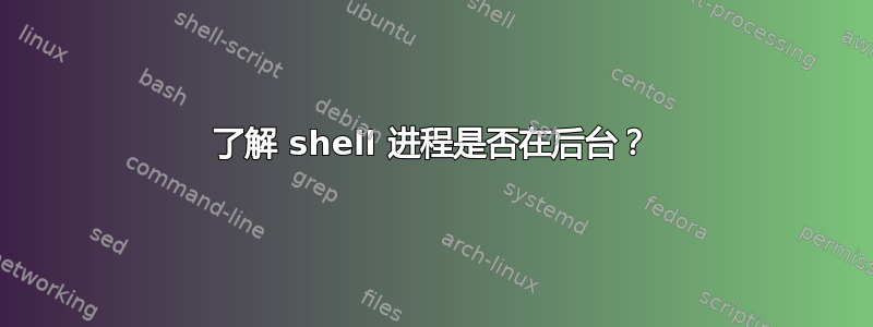 了解 shell 进程是否在后台？