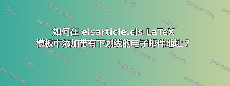 如何在 elsarticle.cls LaTeX 模板中添加带有下划线的电子邮件地址？