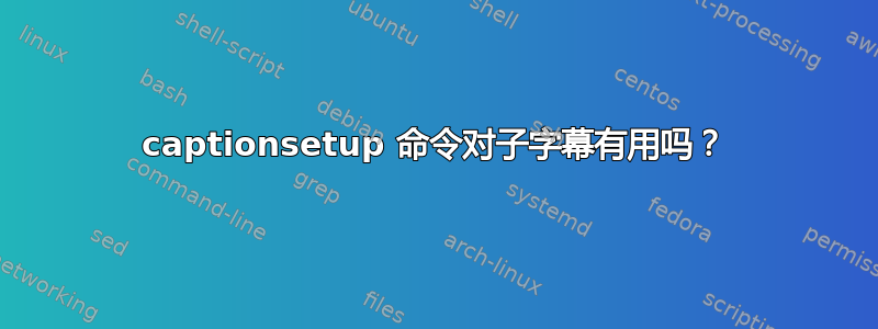 captionsetup 命令对子字幕有用吗？