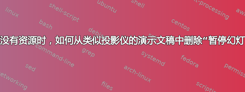 当你没有资源时，如何从类似投影仪的演示文稿中删除“暂停幻灯片”