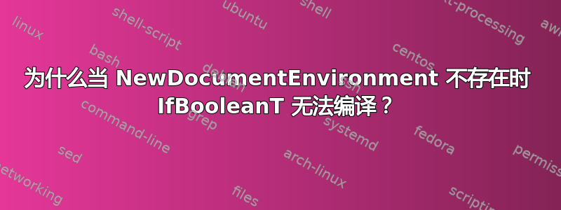 为什么当 NewDocumentEnvironment 不存在时 IfBooleanT 无法编译？