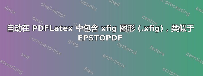 自动在 PDFLatex 中包含 xfig 图形 (.xfig)，类似于 EPSTOPDF